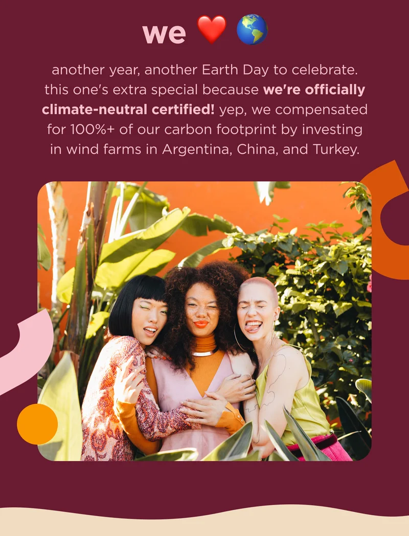 we ❤️ 🌎 another year, another Earth Day to celebrate. this one's extra special because we're officially climate-neutral certified! yep, we compensated for 100%+ of our carbon footprint by investing in wind farms in Argentina, China, and Turkey.