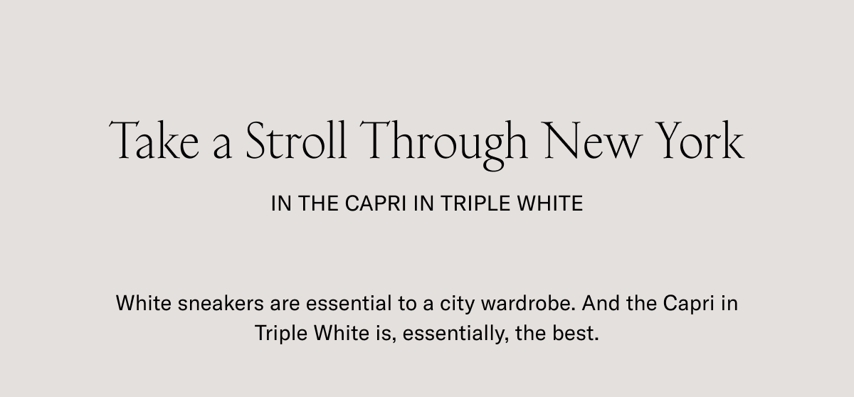 Take a Stroll Through New York in the Capri in Triple White. White sneakers are essential to a city wardrobe. And the Capri in Triple White is, Essentially, the best.