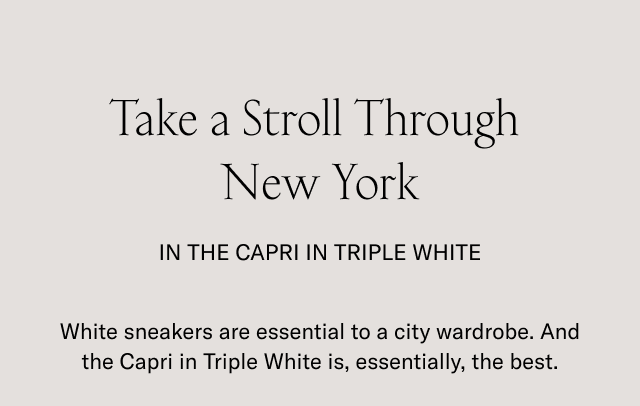Take a Stroll Through New York in the Capri in Triple White. White sneakers are essential to a city wardrobe. And the Capri in Triple White is, Essentially, the best.
