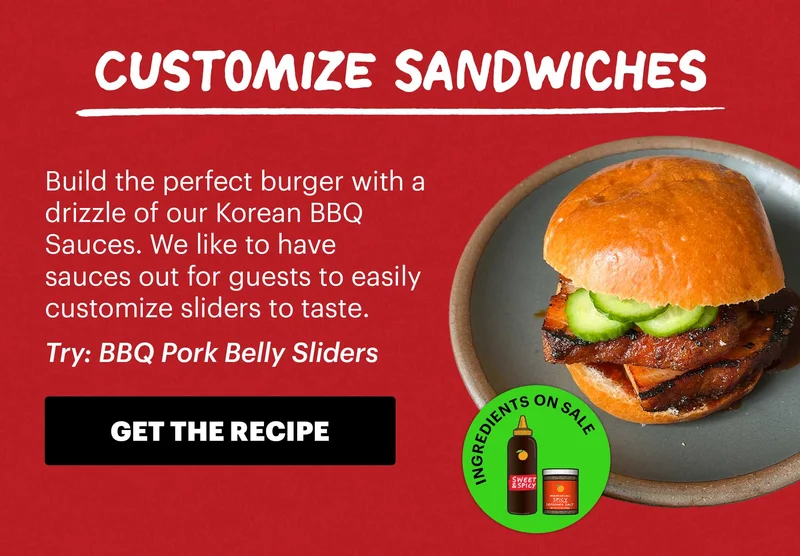 Header: Customize Sandwiches  Sub-header: Build the perfect burger with a drizzle of our Korean BBQ Sauces. We like to have sauces out for guests to easily customize sliders to taste.  Sub-text: Try: BBQ Pork Belly Sliders  Icon: Ingredients on Sale: Sweet & Spicy Korean BBQ Sauce, Spicy Seasoned Salt  CTA: GET THE RECIPE
