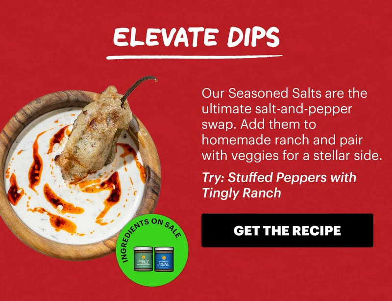 Header: Elevate Dips  Sub-header: Our Seasoned Salts are the ultimate salt-and-pepper swap. Add them to homemade ranch and pair with veggies for a stellar side.  Sub-text: Try: Stuffed Peppers with Tingly Ranch  Icon: Ingredients on Sale: Tingly Seasoned Salt, Savory Seasoned Salt  CTA: GET THE RECIPE