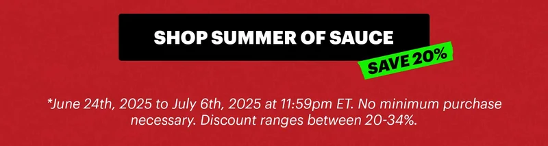 CTA: SHOP SUMMER OF SAUCE. SAVE 20%. *June 24th, 2025 to July 6th, 2025 at 11:59pm ET. No minimum purchase necessary. Discount ranges between 20-34%.