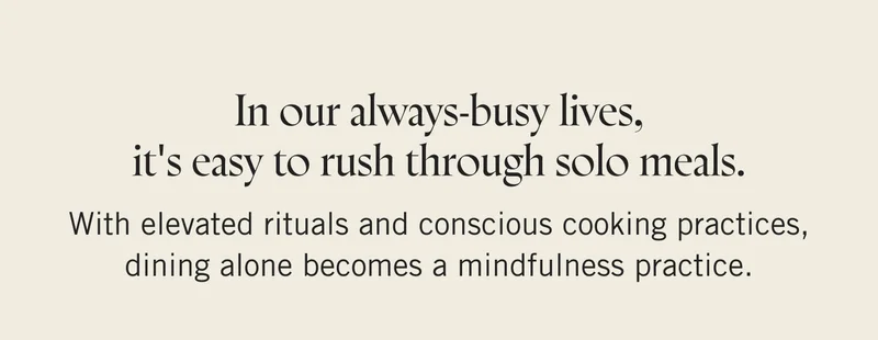 In our always-busy lives, it's easy to rush through solo meals. With elevated rituals and conscious cooking practices, dining alone becomes a mindfulness practice.