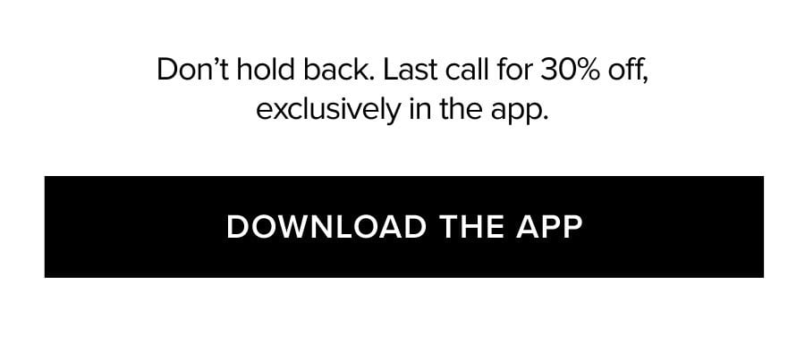 Don't hold back. Last call for 30% off, exclusively in the app. DOWNLOAD THE APP