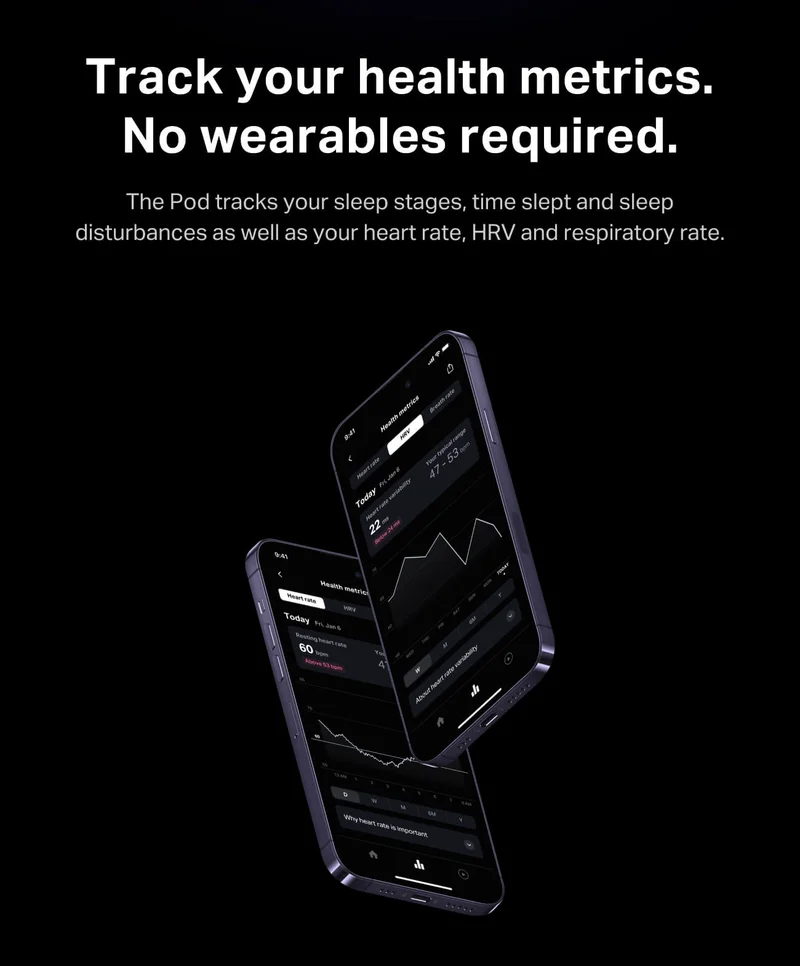 Track your health metrics. No wearables required. The Pod tracks your sleep stages, time slept and sleep disturbances as well as your heart rate, HRV and respiratory rate.