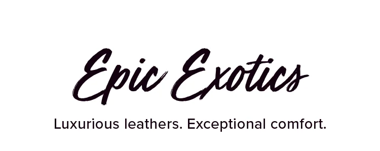 Epic Exotics. Luxurious leathers. Exceptional comfort.