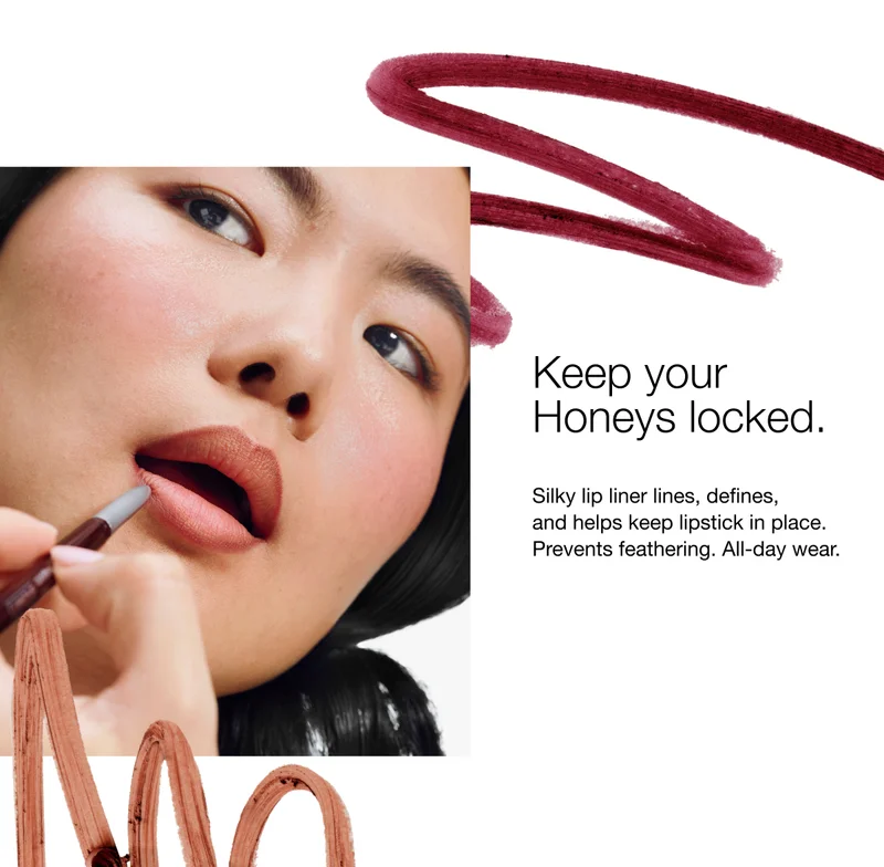 Keep your Honeys locked. | Silky lip liner lines, defines, and helps keep lipstick in place. Prevents feathering. All-day wear.