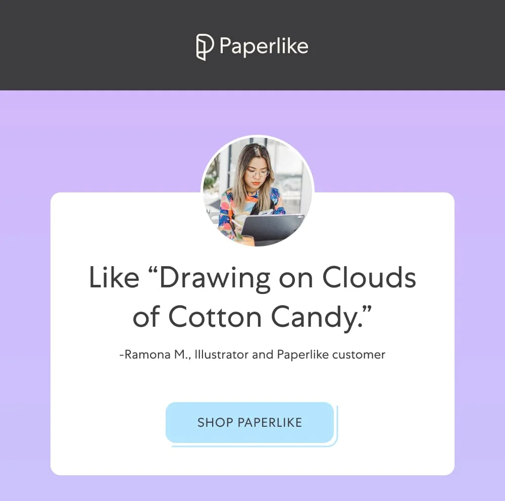 Like “Drawing on Clouds of Cotton Candy.”  -Ramona M., Illustrator and Paperlike customer  [Shop Paperlike]