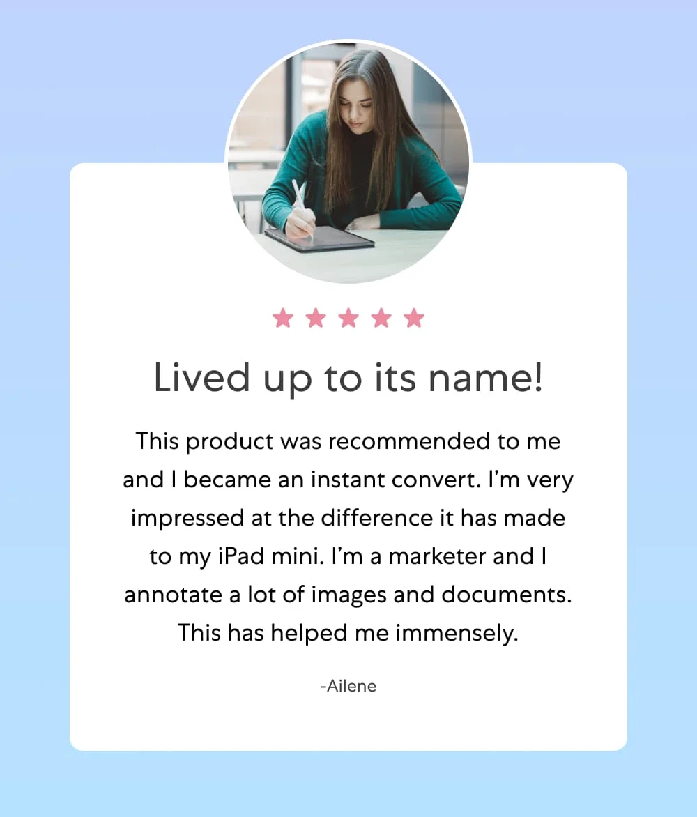 ⭐️⭐️⭐️⭐️⭐️ ​​Lived up to its name -Ailene This product was recommended to me and I became an instant convert. I’m impressed at the difference it has made to my iPad mini. I’m a marketer and I annotate a lot of images and documents. This has helped me immensely.