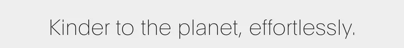 kinder to the planet, effortlessly.