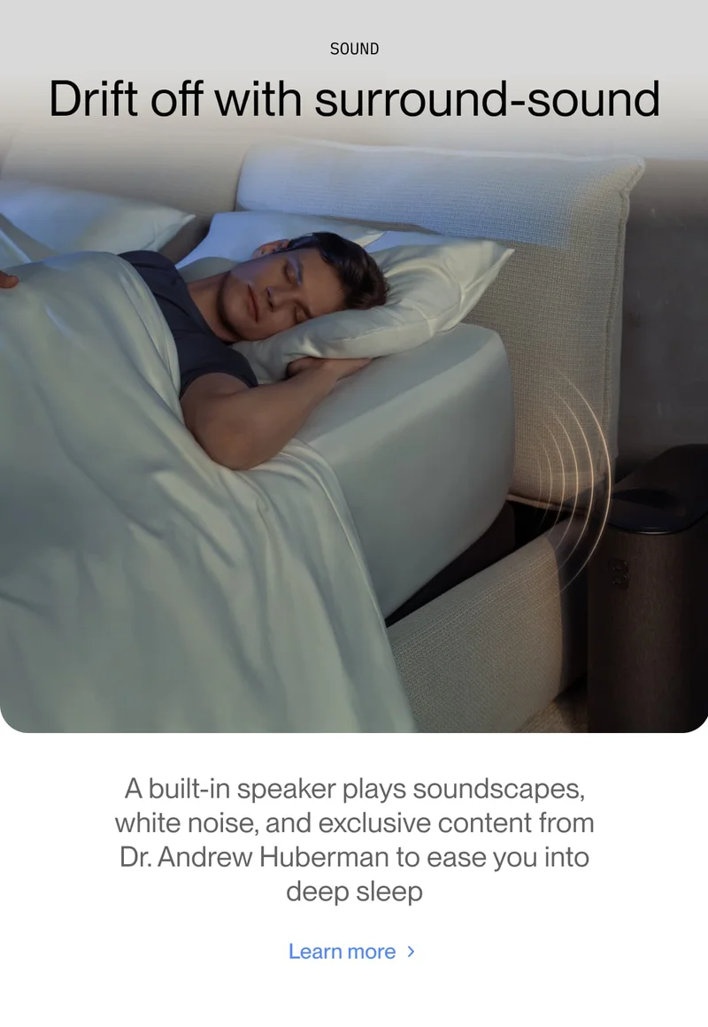 SOUND Drift off with surround-sound A built-in speaker plays soundscapes, white noise, and exclusive content from Dr. Andrew Huberman to ease you into deep sleep