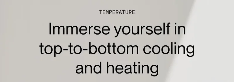 TEMPERATURE Immerse yourself in top-to-bottom cooling and heating | The Cover Cools and heats each side of your bed to keep you in deep sleep longer |  The Blanket Double the cooling and heating for all-around comfort