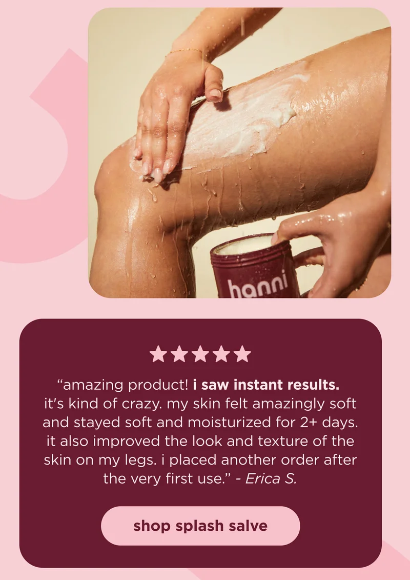 "amazing product! i saw instant results. it's kind of crazy. my skin felt amazingly soft and stayed soft and moisturized for 2+ days. it also improved the look and texture of the skin on my legs. i placed another order after the very first use." - Erica S.