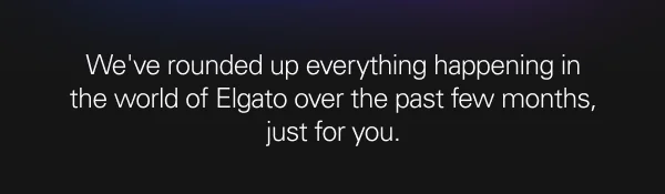 We've rounded up everything happening in the world of Elgato over the past few months, just for you.