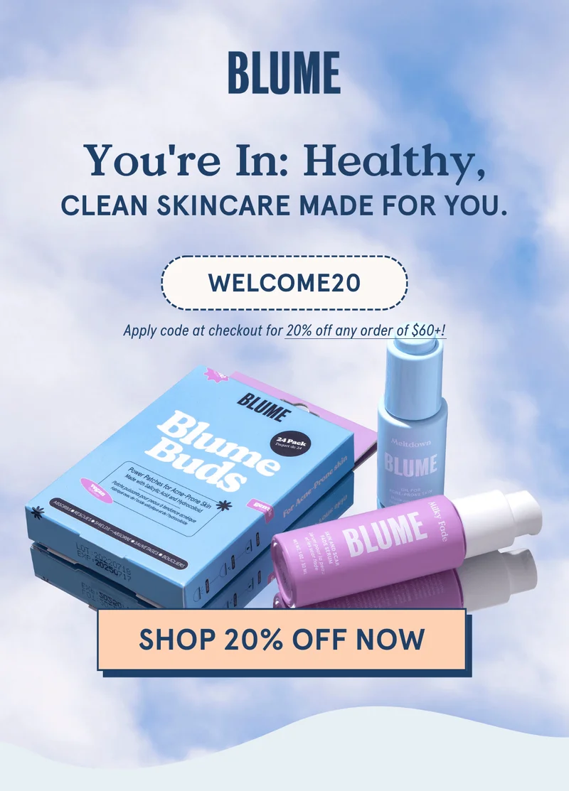 BLUME: You're in: Healthy, clean skincare made for you. Apply code WELCOME20 for 20% off your order of $60+