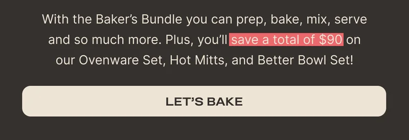 With the Baker's Bundle you can prep, bake, mix, serve and so much more. Plus, you'll save a total of $90 on our Ovenware Set, Hot Mitts, and Better Bowl Set! - Let's Bake