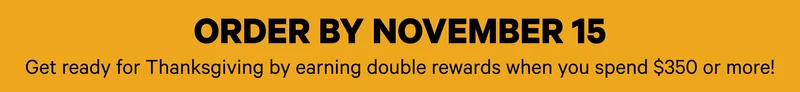 Order by November 15 - Get ready for Thanksgiving by earning double rewards when you spend $350 or more! - Set Your Table