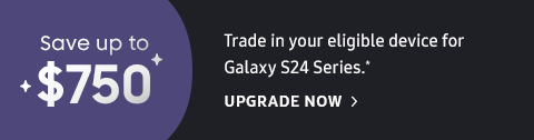 Save up to $750. Trade in your eligible device for Galaxy S24 Series.＊ - UPGRADE NOW >