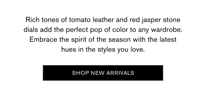 Rich tones of tomato leather and red jasper stone dials add the perfect pop of color to any wardrobe. Embrace the spirit of the season with the latest hues in styles you love. | SHOP NEW ARRIVALS