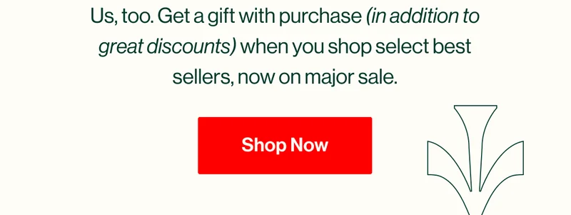 Us, too. Get a gift with purchase (in addition to great discounts) when you shop our best sellers, now on major sale. Shop Now