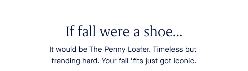 If fall were a shoe… It would be The Penny Loafer. Timeless but trending. Your fall ‘fits just got iconic.