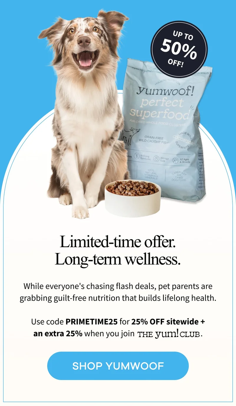 Limited-time offer. Long-term wellness. | While everyone's chasing flash deals, pet parents are grabbing guilt-free nutrition that builds lifelong health.  Use code PRIMETIME25 for 25% OFF sitewide + an extra 25% when you join The Yum Club . | SHOP YUMWOOF