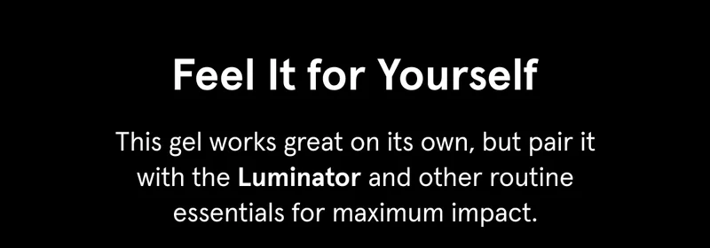 This gel works great on its own, but pair it with Luminator and other routine essentials for maximum impact.