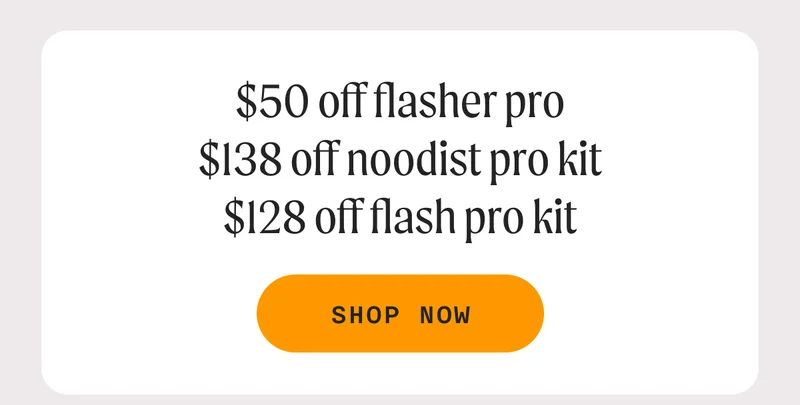 $50 off Flasher Pro, $138 Noodist Pro Kit, $128 off Flash Pro Kit - SHOP NOW