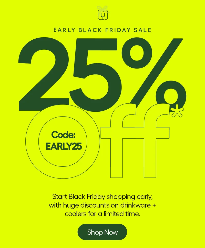 Early Black Friday Sale 25% Off. Code: discount code. Start Black Friday shopping early, with huge discounts on drinkware + coolers for a limited time. - Shop Now