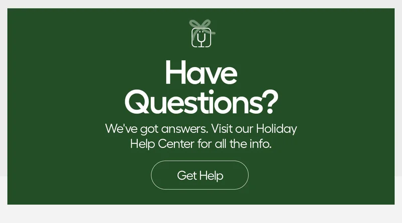 Have Questions? We've got answers. Visit our Holiday Help Center for all the info. - Get Help
