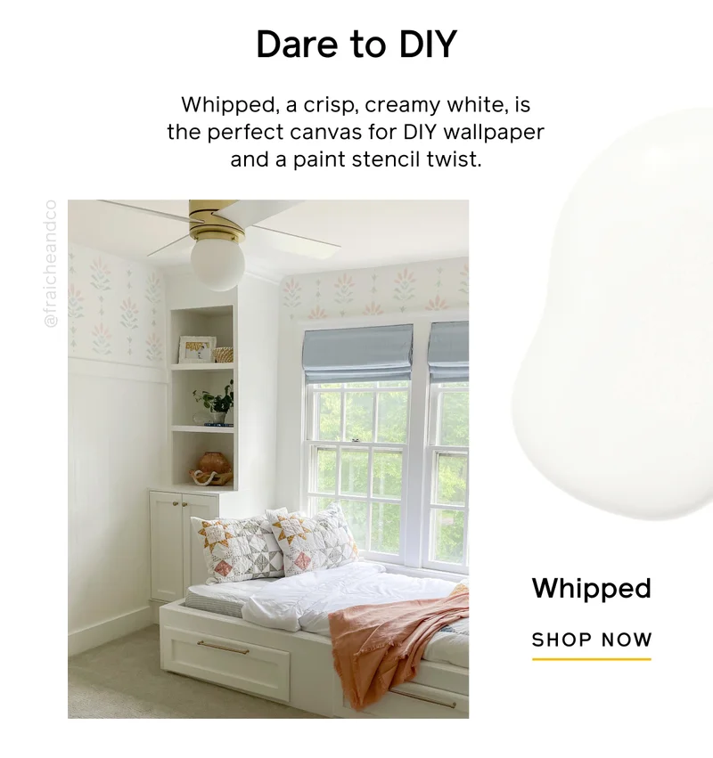 Dare to DIY. Whipped, a crisp, creamy white, is the perfect canvas for DIY wallpaper and a paint stencil twist. Whipped SHOP NOW