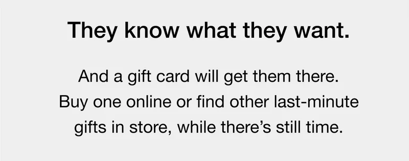 And a gift card will get them there. Buy one online or find other last-minute gifts in store, while there's still time.
