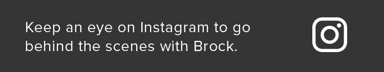 Keep an eye on Instagram to go behind the scenes with Brock.