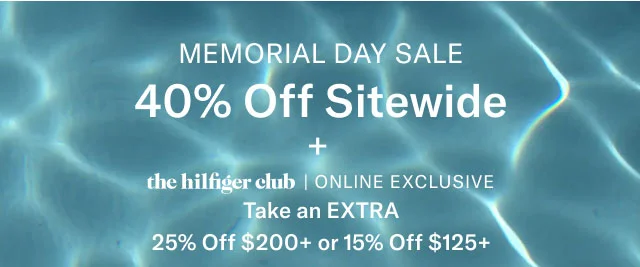 MEMORIAL DAY SALE 40% Off Sitewide the hilfiger club | ONLINE EXCLUSIVE Take an EXTRA 25% Off $200+ or 15% Off $125+
