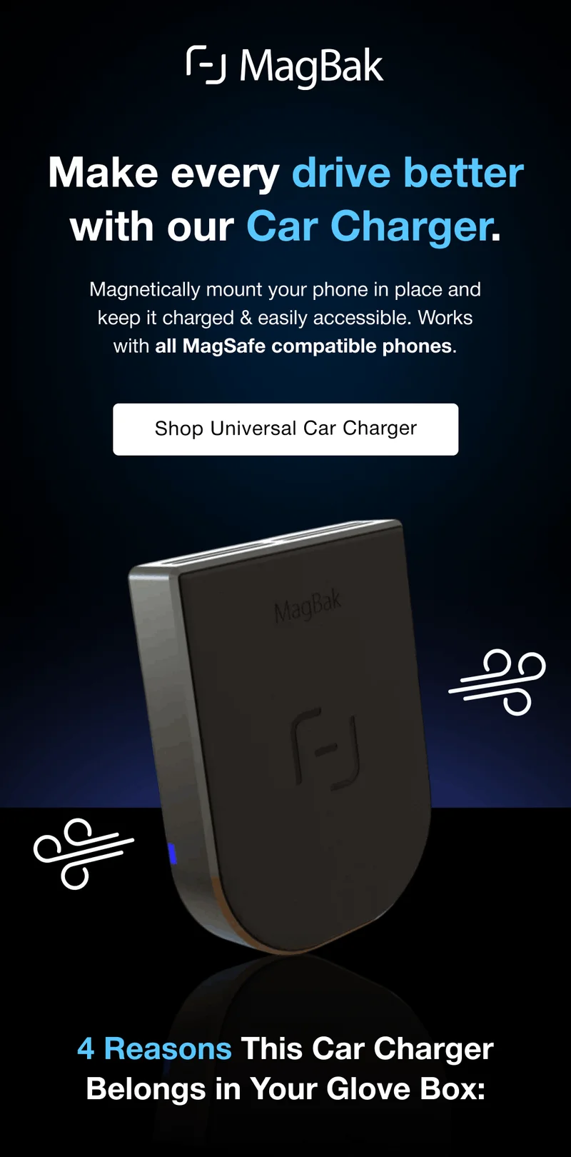 Make every drive better with our Car Charger. Magnetically mount your phone in place and keep it charged & easily accessible. Works with all MagSafe compatible phones. Shop Universal Car Charger 4 Reasons This Car Charger Belongs in Your Glove Box: