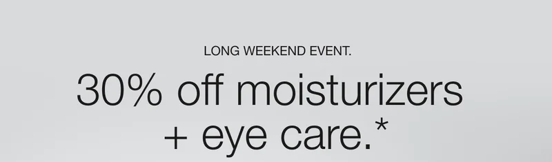 Long Weekend Event. | 30% off moisturizers  + eye care.*