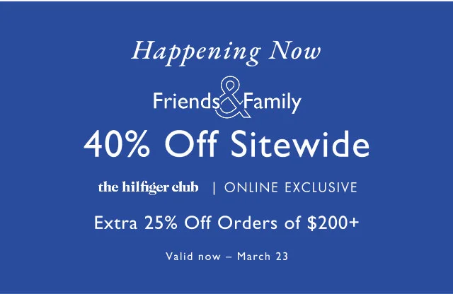 Happening now                                            Friends & Family                                            40% off sitewide                                            the hilfiger club | IN-STORE EXCLUSIVE Extra 25% Off $200+ Valid now - March 23