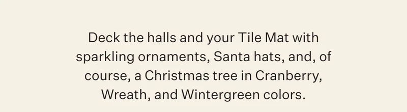 Deck the halls and your Tile Mat with sparkling ornaments, Santa hats, and of course, a Christmas tree in Cranberry, Wreath, and Wintergreen colors.
