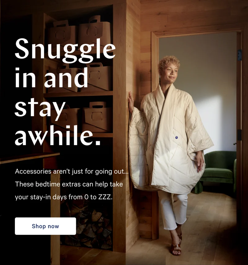 Snuggle in and stay awhile. >> Accessories aren’t just for going out… These bedtime extras can help take your stay-in days from 0 to ZZZ. >> Shop now >>