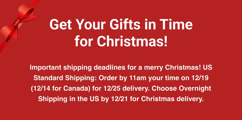 Get Your Gifts in Time for Christmas! - Important shipping deadlines for a merry Christmas! US Standard Shipping: Order by 11am your time on 12/19 (12/14 for Canada) for 12/25 delivery. Choose Overnight Shipping in the US by 12/21 for Christmas delivery.