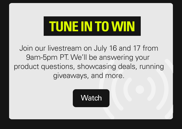 TUNE IN TO WIN. Join us on July 16 and 17 from 9am-5pm PT. We’ll be answering your product questions, showcasing deals, running giveaways, and more. Watch
