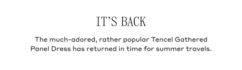 It's Back The much-adored, rather popular Tencel Gathered Panel Dress has returned in time for summer travels.