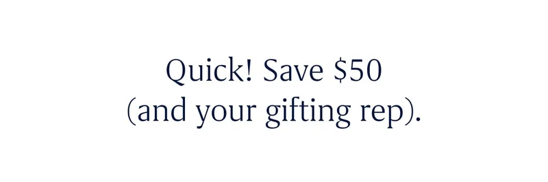 Quick! Save $50 (and your gifting rep). Quick! Save $50 (and your gifting rep).