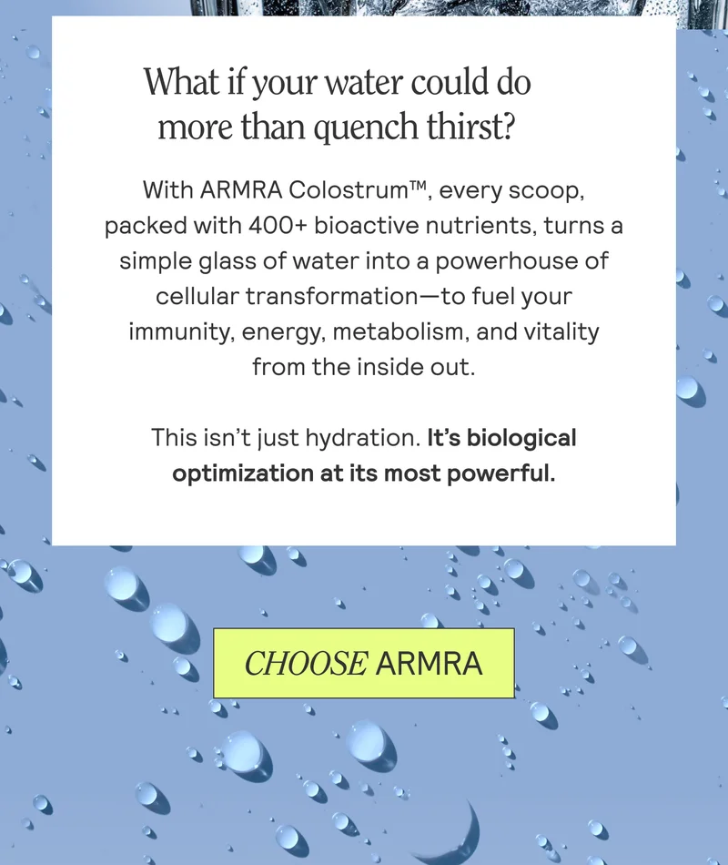 What if your water could do more than quench thirst? With ARMRA Colostrum™, every scoop, packed with 400+ bioactive nutrients, turns a  simple glass of water into a powerhouse of cellular transformation—to fuel your  immunity, energy, metabolism, and vitality  from the inside out.  This isn’t just hydration. It’s biological  optimization at its most powerful.