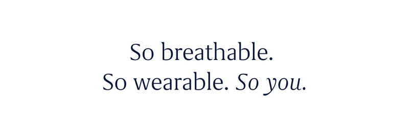 So breathable. So wearable. So you.