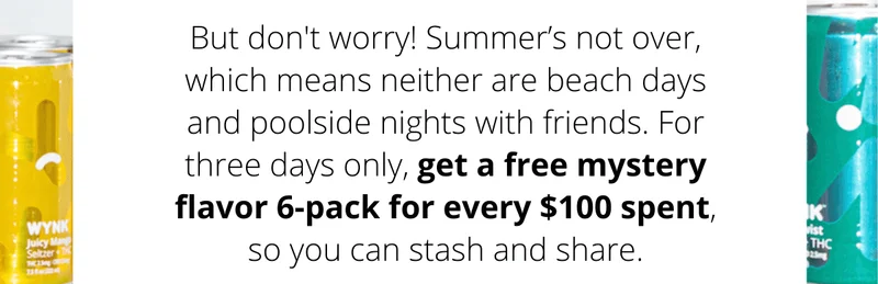 But don't worry! Summer’s not over, which means neither are beach days and poolside nights with friends. For three days only, get a free mystery flavor 6-pack for every $100 spent, so you can stash and share.
