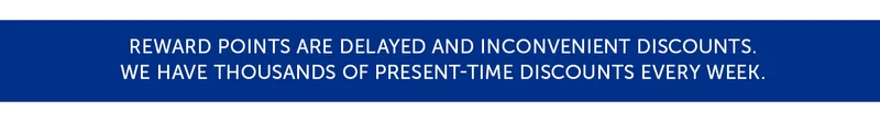 Reward points are delayed and inconvenient discounts. We have thousands of present-time discounts every