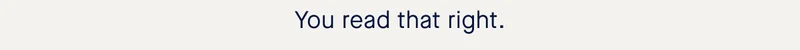 You read that right.