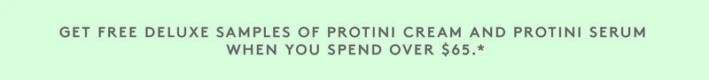Get free deluxe samples of Protini Cream and Protini Serum when you spend over $65.*
