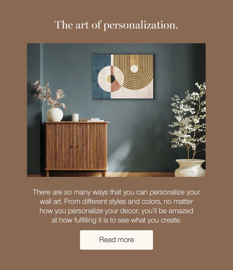 The art of personalization. There are so many ways that you can personalize your wall art. From different styles and colors, no matter how you personalize your decor, you'll be amazed at how fulfilling it is to see what you create.